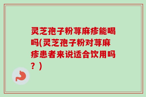 灵芝孢子粉荨麻疹能喝吗(灵芝孢子粉对荨麻疹患者来说适合饮用吗？)