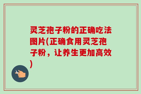 灵芝孢子粉的正确吃法图片(正确食用灵芝孢子粉,让养生更加高效) 灵芝孢子粉的正确吃法图片(正确食用灵芝孢子粉,让养生更加高效)