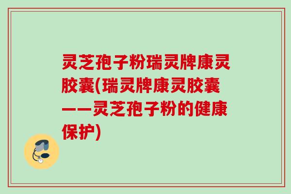 灵芝孢子粉瑞灵牌康灵胶囊(瑞灵牌康灵胶囊——灵芝孢子粉的健康保护) 灵芝孢子粉瑞灵牌康灵胶囊(瑞灵牌康灵胶囊——灵芝孢子粉的健康保护)