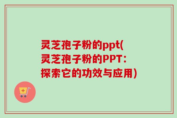 灵芝孢子粉的ppt(灵芝孢子粉的PPT:探索它的功效与应用) 灵芝孢子粉的ppt(灵芝孢子粉的PPT:探索它的功效与应用)