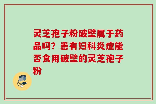 灵芝孢子粉破壁属于药品吗?患有能否食用破壁的灵芝孢子粉 灵芝孢子粉破壁属于药品吗?患有能否食用破壁的灵芝孢子粉