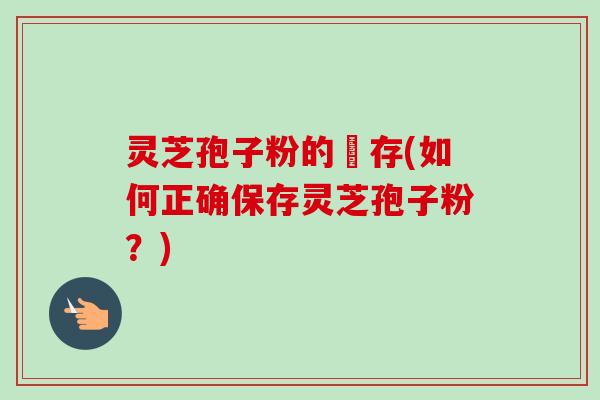 灵芝孢子粉的儲存(如何正确保存灵芝孢子粉？)