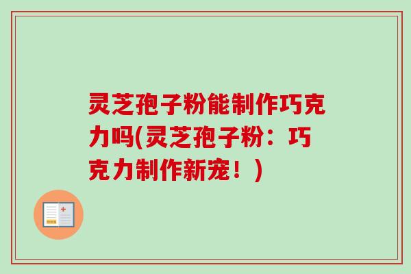 灵芝孢子粉能制作巧克力吗(灵芝孢子粉:巧克力制作新宠!) 灵芝孢子粉能制作巧克力吗(灵芝孢子粉:巧克力制作新宠!)