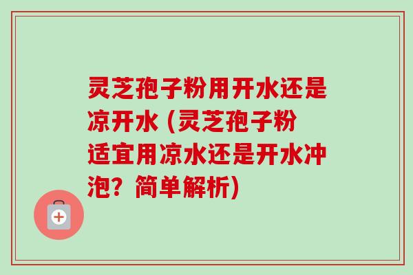 灵芝孢子粉用开水还是凉开水 (灵芝孢子粉适宜用凉水还是开水冲泡？简单解析)