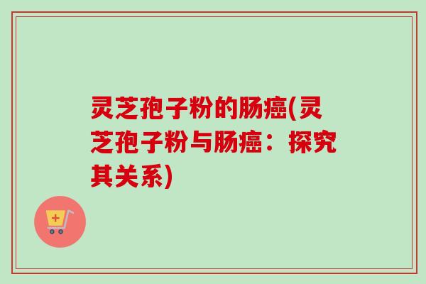 灵芝孢子粉的肠(灵芝孢子粉与肠:探究其关系) 灵芝孢子粉的肠(灵芝孢子粉与肠:探究其关系)