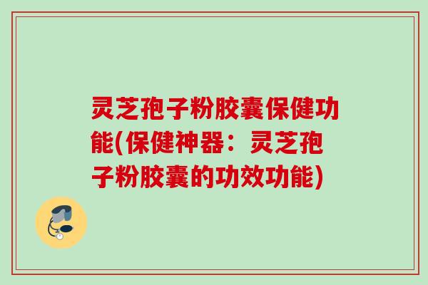 灵芝孢子粉胶囊保健功能(保健神器:灵芝孢子粉胶囊的功效功能) 灵芝孢子粉胶囊保健功能(保健神器:灵芝孢子粉胶囊的功效功能)