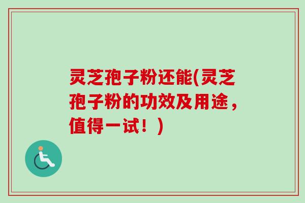 灵芝孢子粉还能(灵芝孢子粉的功效及用途,值得一试!) 灵芝孢子粉还能(灵芝孢子粉的功效及用途,值得一试!)