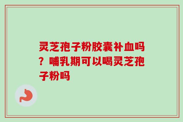 灵芝孢子粉胶囊补吗?哺乳期可以喝灵芝孢子粉吗 灵芝孢子粉胶囊补吗?哺乳期可以喝灵芝孢子粉吗