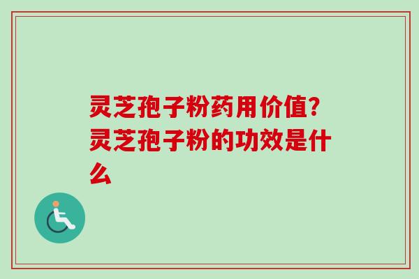 灵芝孢子粉药用价值?灵芝孢子粉的功效是什么 灵芝孢子粉药用价值?灵芝孢子粉的功效是什么