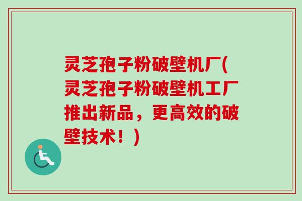 灵芝孢子粉破壁机厂(灵芝孢子粉破壁机工厂推出新品,更高效的破壁技术!) 灵芝孢子粉破壁机厂(灵芝孢子粉破壁机工厂推出新品,更高效的破壁技术!)