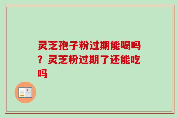 灵芝孢子粉过期能喝吗?灵芝粉过期了还能吃吗 灵芝孢子粉过期能喝吗?灵芝粉过期了还能吃吗