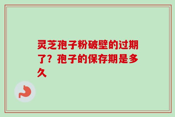 灵芝孢子粉破壁的过期了?孢子的保存期是多久 灵芝孢子粉破壁的过期了?孢子的保存期是多久