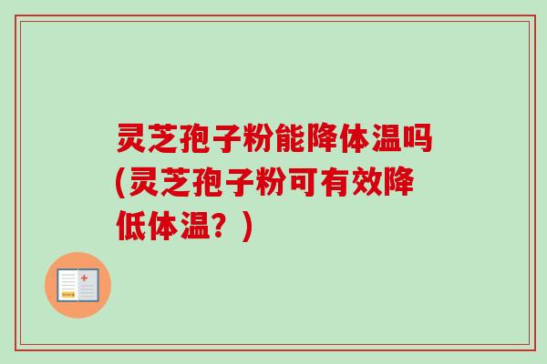 灵芝孢子粉能降体温吗(灵芝孢子粉可有效降低体温?) 灵芝孢子粉能降体温吗(灵芝孢子粉可有效降低体温?)