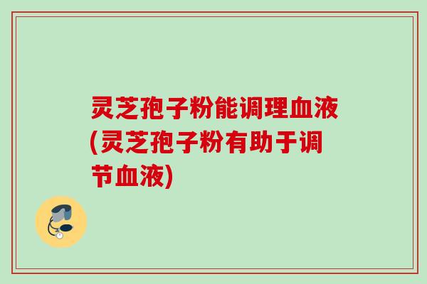 灵芝孢子粉能调理液(灵芝孢子粉有助于调节液) 灵芝孢子粉能调理液(灵芝孢子粉有助于调节液)