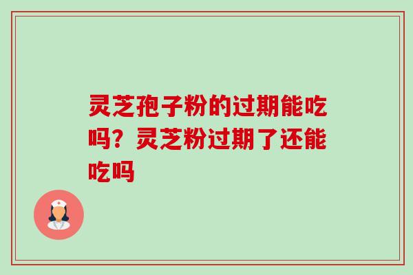灵芝孢子粉的过期能吃吗？灵芝粉过期了还能吃吗