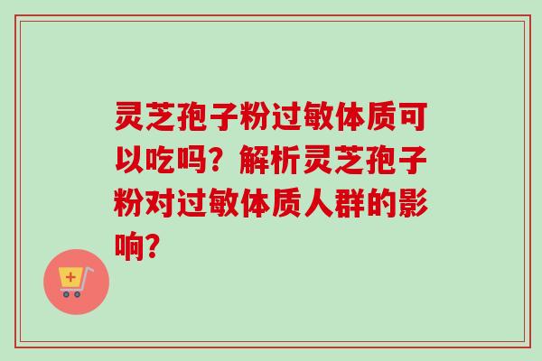 灵芝孢子粉体质可以吃吗?解析灵芝孢子粉对体质人群的影响? 灵芝孢子粉体质可以吃吗?解析灵芝孢子粉对体质人群的影响?