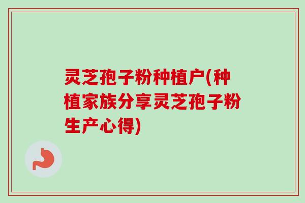 灵芝孢子粉种植户(种植家族分享灵芝孢子粉生产心得) 灵芝孢子粉种植户(种植家族分享灵芝孢子粉生产心得)