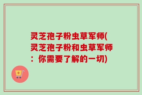 灵芝孢子粉虫草军师(灵芝孢子粉和虫草军师:你需要了解的一切) 灵芝孢子粉虫草军师(灵芝孢子粉和虫草军师:你需要了解的一切)