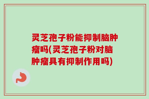 灵芝孢子粉能抑制脑吗(灵芝孢子粉对脑具有抑制作用吗)