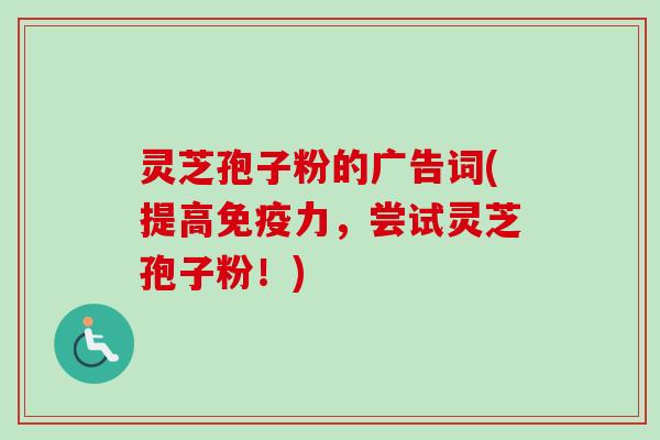 灵芝孢子粉的广告词(提高免疫力，尝试灵芝孢子粉！)