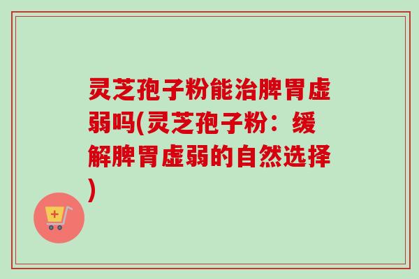 灵芝孢子粉能脾胃虚弱吗(灵芝孢子粉:缓解脾胃虚弱的自然选择) 灵芝孢子粉能脾胃虚弱吗(灵芝孢子粉:缓解脾胃虚弱的自然选择)