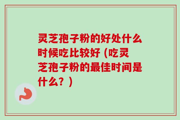 灵芝孢子粉的好处什么时候吃比较好 (吃灵芝孢子粉的佳时间是什么?) 灵芝孢子粉的好处什么时候吃比较好 (吃灵芝孢子粉的佳时间是什么?)