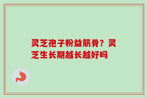 灵芝孢子粉益筋骨?灵芝生长期越长越好吗 灵芝孢子粉益筋骨?灵芝生长期越长越好吗