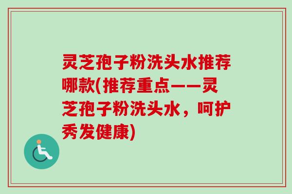 灵芝孢子粉洗头水推荐哪款(推荐重点——灵芝孢子粉洗头水，呵护秀发健康)