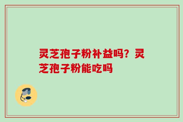 灵芝孢子粉补益吗?灵芝孢子粉能吃吗 灵芝孢子粉补益吗?灵芝孢子粉能吃吗