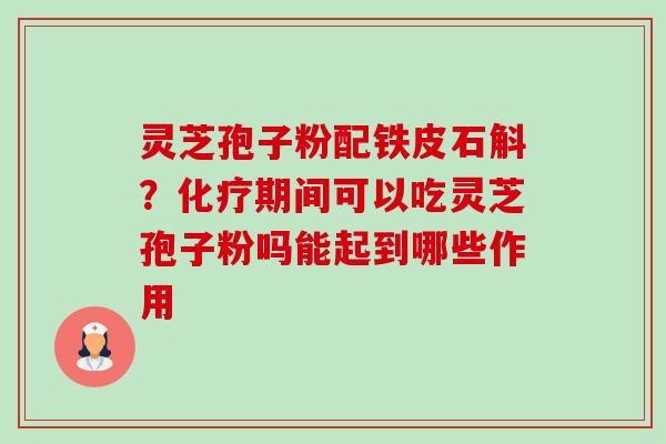灵芝孢子粉配铁皮石斛？期间可以吃灵芝孢子粉吗能起到哪些作用