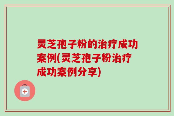 灵芝孢子粉的成功案例(灵芝孢子粉成功案例分享) 灵芝孢子粉的成功案例(灵芝孢子粉成功案例分享)