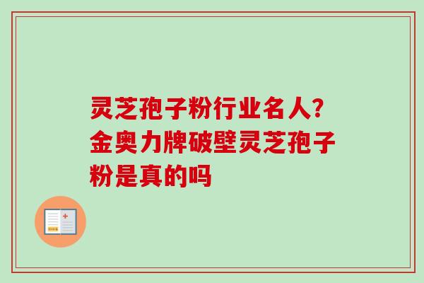 灵芝孢子粉行业名人?金奥力牌破壁灵芝孢子粉是真的吗 灵芝孢子粉行业名人?金奥力牌破壁灵芝孢子粉是真的吗