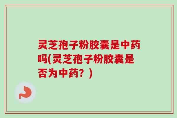 灵芝孢子粉胶囊是吗(灵芝孢子粉胶囊是否为?) 灵芝孢子粉胶囊是吗(灵芝孢子粉胶囊是否为?)