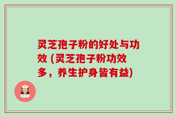灵芝孢子粉的好处与功效 (灵芝孢子粉功效多，养生护身皆有益)
