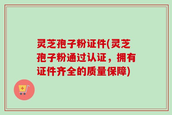 灵芝孢子粉证件(灵芝孢子粉通过认证，拥有证件齐全的质量保障)
