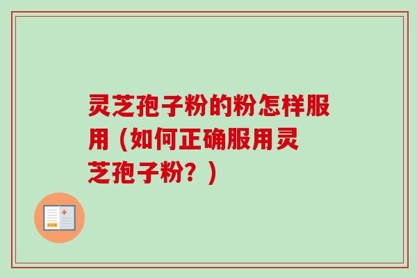 灵芝孢子粉的粉怎样服用 (如何正确服用灵芝孢子粉?) 灵芝孢子粉的粉怎样服用 (如何正确服用灵芝孢子粉?)