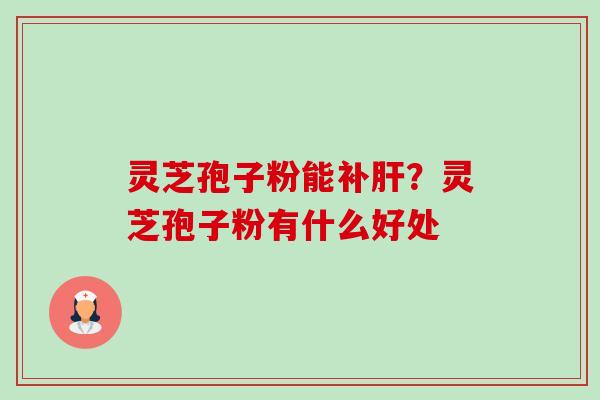 灵芝孢子粉能补？灵芝孢子粉有什么好处