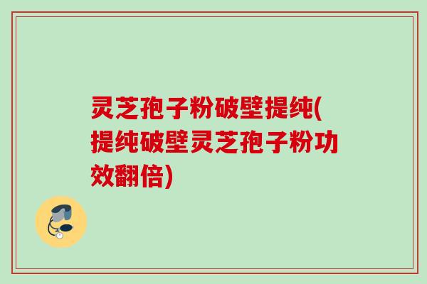 灵芝孢子粉破壁提纯(提纯破壁灵芝孢子粉功效翻倍) 灵芝孢子粉破壁提纯(提纯破壁灵芝孢子粉功效翻倍)