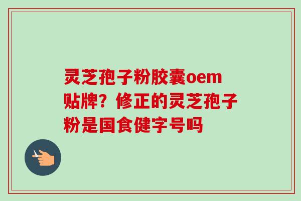 灵芝孢子粉胶囊oem贴牌?修正的灵芝孢子粉是国食健字号吗 灵芝孢子粉胶囊oem贴牌?修正的灵芝孢子粉是国食健字号吗