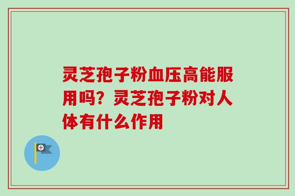 灵芝孢子粉高能服用吗？灵芝孢子粉对人体有什么作用