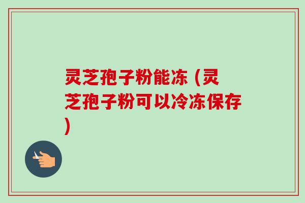 灵芝孢子粉能冻 (灵芝孢子粉可以冷冻保存) 灵芝孢子粉能冻 (灵芝孢子粉可以冷冻保存)