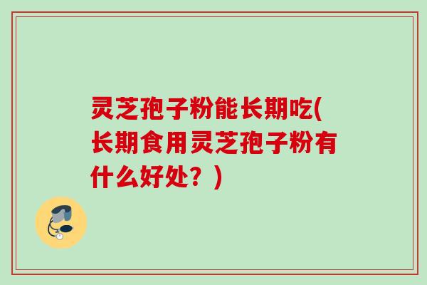 灵芝孢子粉能长期吃(长期食用灵芝孢子粉有什么好处？)