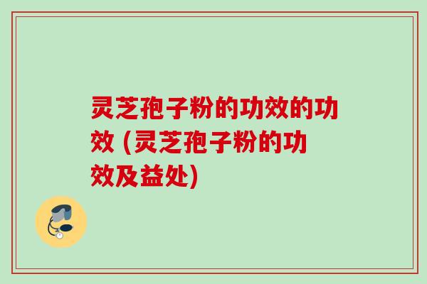 灵芝孢子粉的功效的功效 (灵芝孢子粉的功效及益处) 灵芝孢子粉的功效的功效 (灵芝孢子粉的功效及益处)