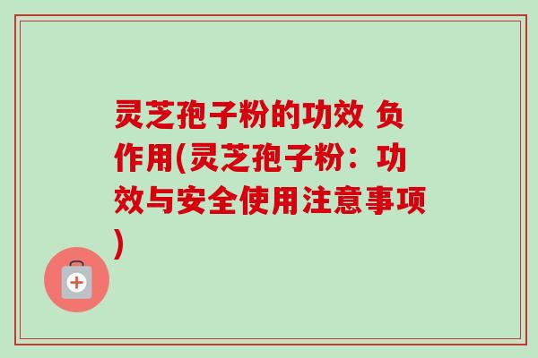 灵芝孢子粉的功效 负作用(灵芝孢子粉:功效与安全使用注意事项) 灵芝孢子粉的功效 负作用(灵芝孢子粉:功效与安全使用注意事项)