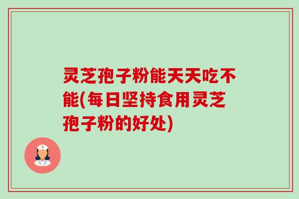 灵芝孢子粉能天天吃不能(每日坚持食用灵芝孢子粉的好处) 灵芝孢子粉能天天吃不能(每日坚持食用灵芝孢子粉的好处)