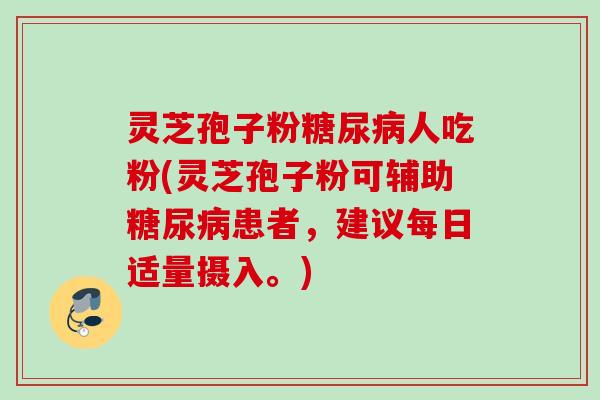 灵芝孢子粉人吃粉(灵芝孢子粉可辅助患者,建议每日适量摄入。) 灵芝孢子粉人吃粉(灵芝孢子粉可辅助患者,建议每日适量摄入。)