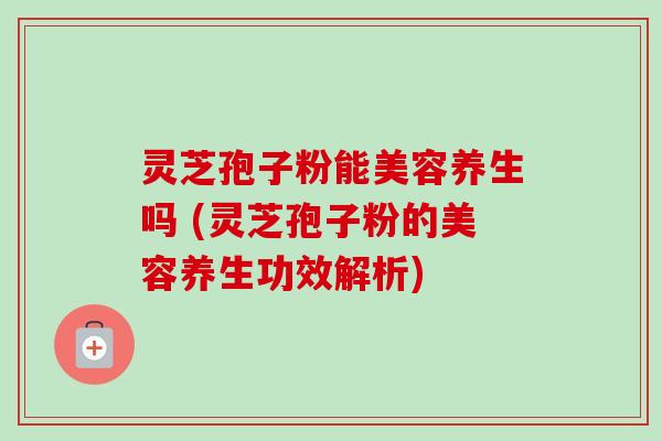 灵芝孢子粉能美容养生吗 (灵芝孢子粉的美容养生功效解析) 灵芝孢子粉能美容养生吗 (灵芝孢子粉的美容养生功效解析)