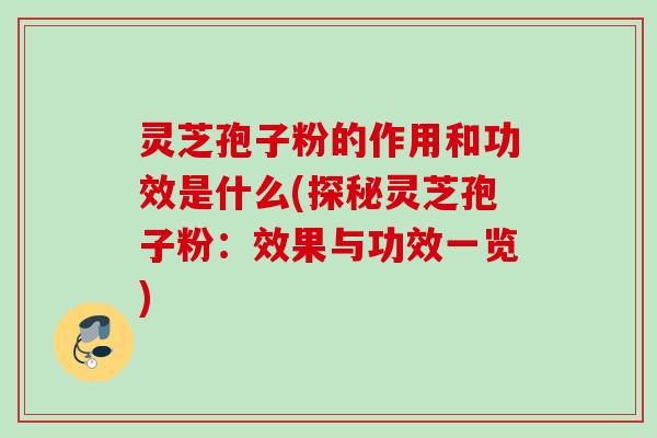 灵芝孢子粉的作用和功效是什么(探秘灵芝孢子粉:效果与功效一览) 灵芝孢子粉的作用和功效是什么(探秘灵芝孢子粉:效果与功效一览)