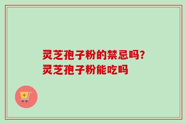 灵芝孢子粉的禁忌吗?灵芝孢子粉能吃吗 灵芝孢子粉的禁忌吗?灵芝孢子粉能吃吗