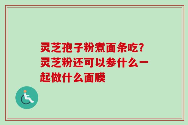 灵芝孢子粉煮面条吃？灵芝粉还可以参什么一起做什么面膜